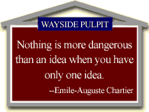 Wayside Pulpit: 'Nothing is more dangerous than an idea when you have only one idea.' --Emile-Auguste Chartier